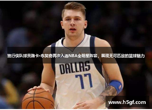 独行侠队球员路卡·东契奇再次入选NBA全明星阵容，展现无可匹敌的篮球魅力